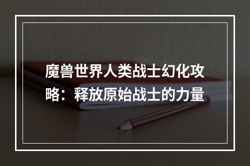 魔兽世界人类战士幻化攻略：释放原始战士的力量