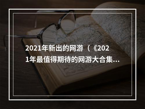 2021年新出的网游（《2021年最值得期待的网游大合集》）