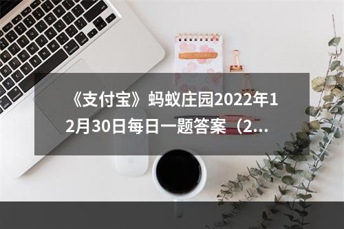 《支付宝》蚂蚁庄园2022年12月30日每日一题答案（2）