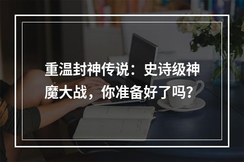 重温封神传说：史诗级神魔大战，你准备好了吗？