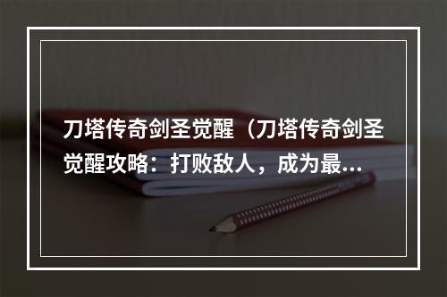 刀塔传奇剑圣觉醒（刀塔传奇剑圣觉醒攻略：打败敌人，成为最强剑士！）