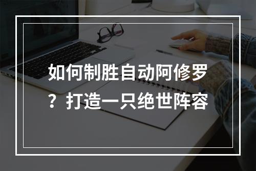 如何制胜自动阿修罗？打造一只绝世阵容