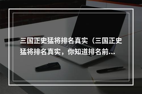 三国正史猛将排名真实（三国正史猛将排名真实，你知道排名前十的是谁吗？）