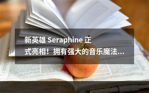 新英雄 Seraphine 正式亮相！拥有强大的音乐魔法！