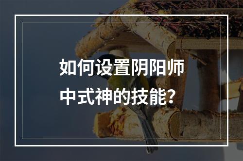 如何设置阴阳师中式神的技能？