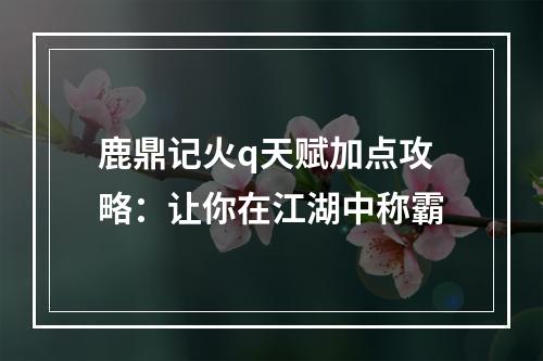 鹿鼎记火q天赋加点攻略：让你在江湖中称霸