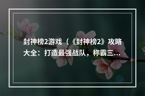 封神榜2游戏（《封神榜2》攻略大全：打造最强战队，称霸三界）