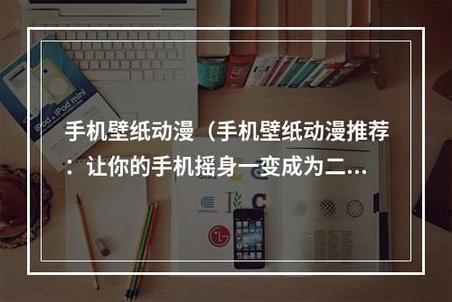 手机壁纸动漫（手机壁纸动漫推荐：让你的手机摇身一变成为二次元世界一员！）