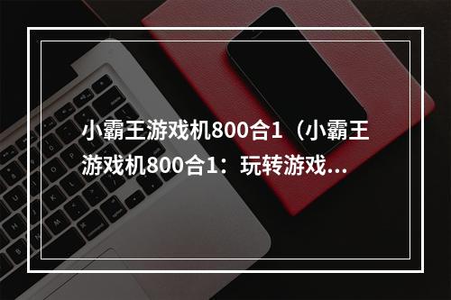 小霸王游戏机800合1（小霸王游戏机800合1：玩转游戏世界）