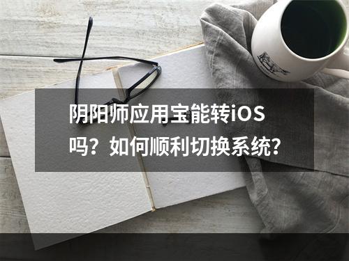 阴阳师应用宝能转iOS吗？如何顺利切换系统？