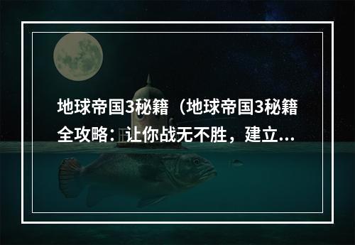 地球帝国3秘籍（地球帝国3秘籍全攻略：让你战无不胜，建立属于自己的星际帝国！）