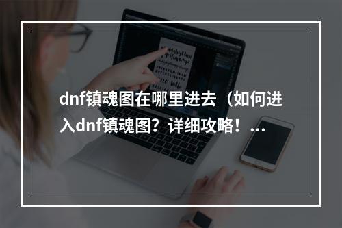 dnf镇魂图在哪里进去（如何进入dnf镇魂图？详细攻略！）