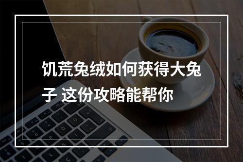 饥荒兔绒如何获得大兔子 这份攻略能帮你