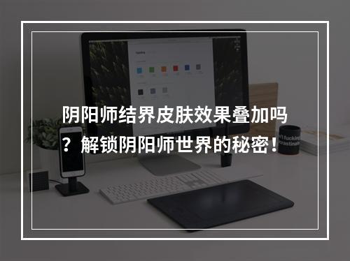 阴阳师结界皮肤效果叠加吗？解锁阴阳师世界的秘密！