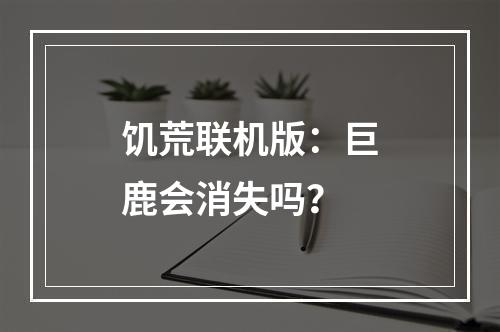 饥荒联机版：巨鹿会消失吗？