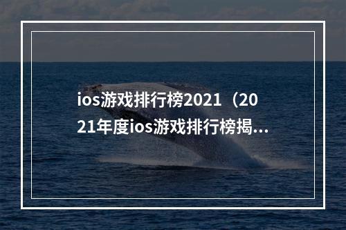 ios游戏排行榜2021（2021年度ios游戏排行榜揭晓）