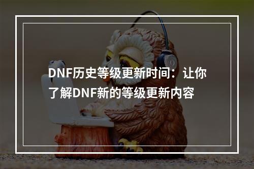 DNF历史等级更新时间：让你了解DNF新的等级更新内容