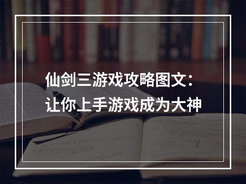 仙剑三游戏攻略图文：让你上手游戏成为大神