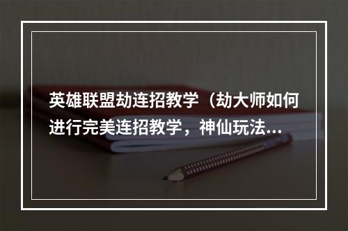 英雄联盟劫连招教学（劫大师如何进行完美连招教学，神仙玩法揭秘）