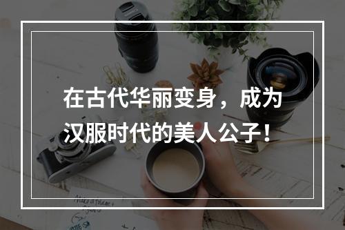 在古代华丽变身，成为汉服时代的美人公子！