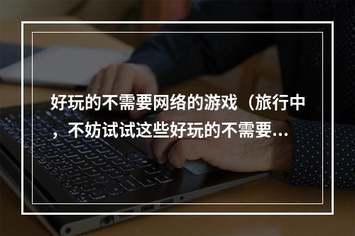 好玩的不需要网络的游戏（旅行中，不妨试试这些好玩的不需要网络的游戏）