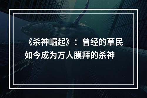 《杀神崛起》：曾经的草民如今成为万人膜拜的杀神