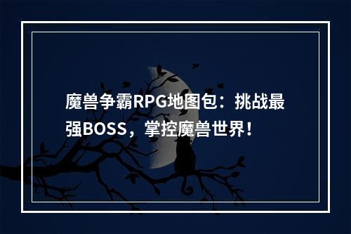 魔兽争霸RPG地图包：挑战最强BOSS，掌控魔兽世界！