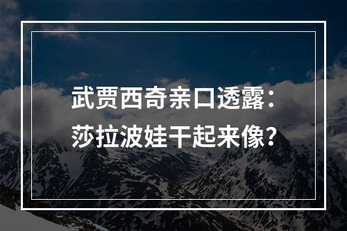 武贾西奇亲口透露：莎拉波娃干起来像？