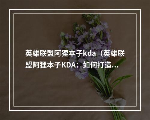 英雄联盟阿狸本子kda（英雄联盟阿狸本子KDA：如何打造出最精彩的阿狸形象？）