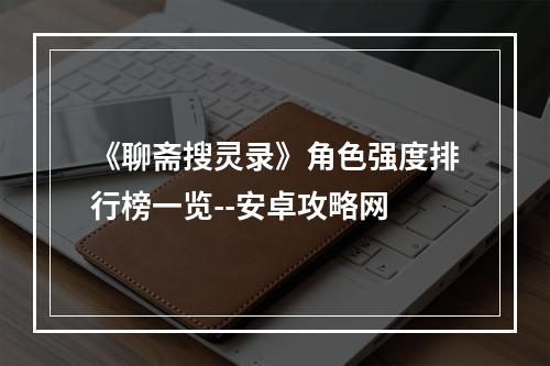 《聊斋搜灵录》角色强度排行榜一览--安卓攻略网