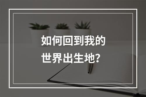 如何回到我的世界出生地？