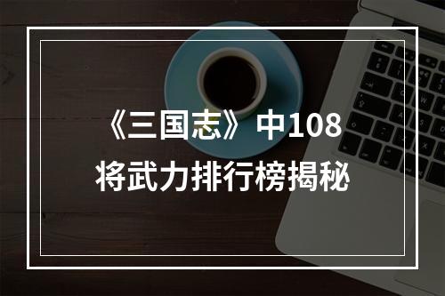 《三国志》中108将武力排行榜揭秘