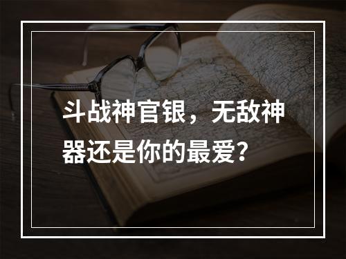 斗战神官银，无敌神器还是你的最爱？