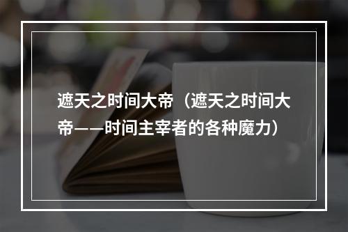 遮天之时间大帝（遮天之时间大帝——时间主宰者的各种魔力）