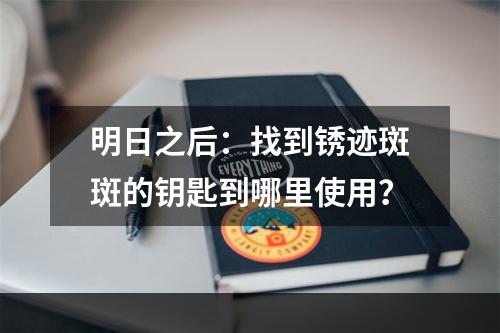 明日之后：找到锈迹斑斑的钥匙到哪里使用？