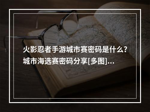 火影忍者手游城市赛密码是什么？城市海选赛密码分享[多图]--游戏攻略网