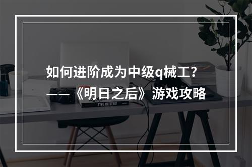 如何进阶成为中级q械工？——《明日之后》游戏攻略