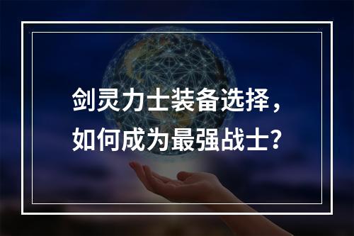 剑灵力士装备选择，如何成为最强战士？