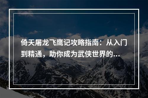 倚天屠龙飞鹰记攻略指南：从入门到精通，助你成为武侠世界的大侠