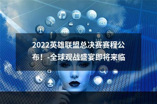 2022英雄联盟总决赛赛程公布！-全球观战盛宴即将来临