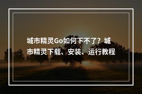 城市精灵Go如何下不了？城市精灵下载、安装、运行教程