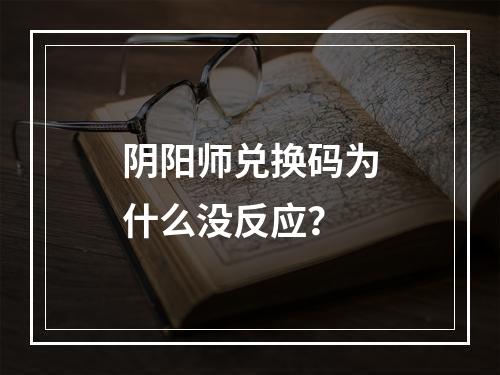 阴阳师兑换码为什么没反应？