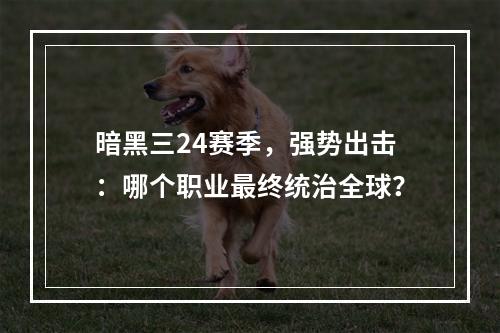 暗黑三24赛季，强势出击：哪个职业最终统治全球？