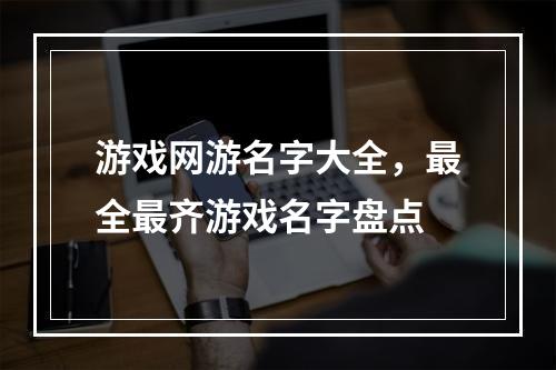 游戏网游名字大全，最全最齐游戏名字盘点