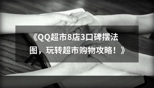 《QQ超市8店3口碑摆法图，玩转超市购物攻略！》