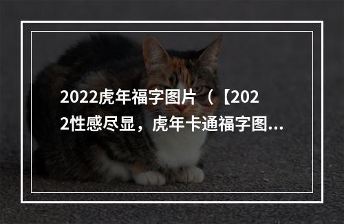 2022虎年福字图片（【2022性感尽显，虎年卡通福字图片降临！】）