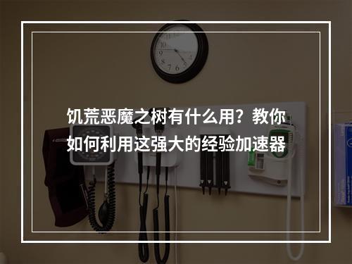 饥荒恶魔之树有什么用？教你如何利用这强大的经验加速器