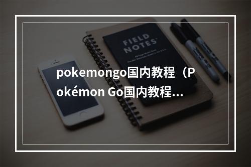 pokemongo国内教程（Pokémon Go国内教程全面解析！）