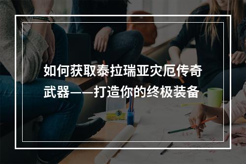 如何获取泰拉瑞亚灾厄传奇武器——打造你的终极装备