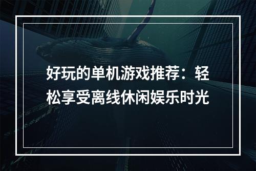 好玩的单机游戏推荐：轻松享受离线休闲娱乐时光